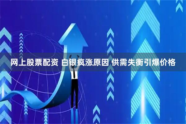 网上股票配资 白银疯涨原因 供需失衡引爆价格