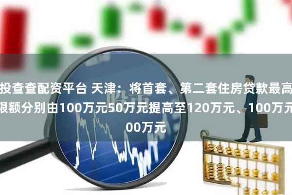 投查查配资平台 天津：将首套、第二套住房贷款最高限额分别由100万元50万元提高至120万元、100万元