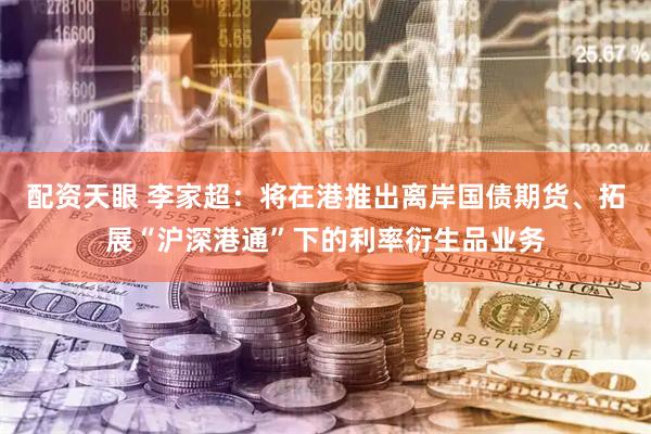 配资天眼 李家超：将在港推出离岸国债期货、拓展“沪深港通”下的利率衍生品业务
