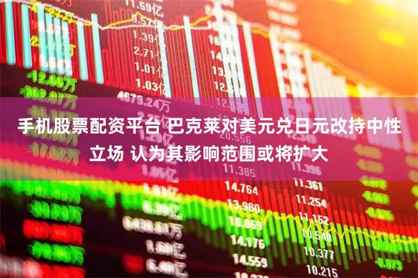 手机股票配资平台 巴克莱对美元兑日元改持中性立场 认为其影响范围或将扩大
