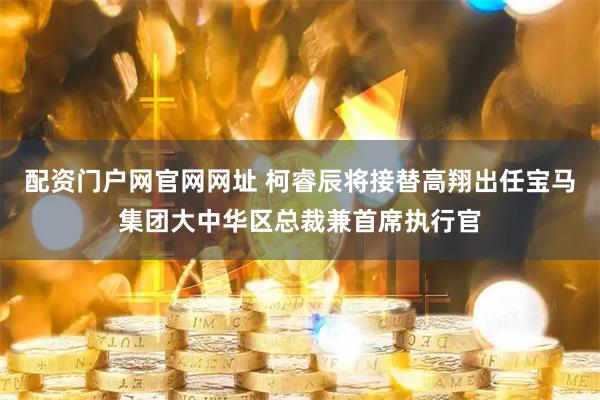 配资门户网官网网址 柯睿辰将接替高翔出任宝马集团大中华区总裁兼首席执行官