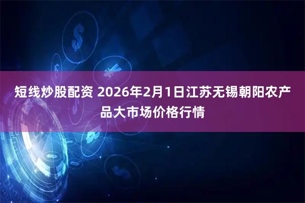 短线炒股配资 2026年2月1日江苏无锡朝阳农产品大市场价格行情