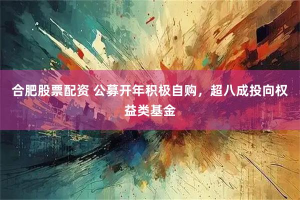 合肥股票配资 公募开年积极自购，超八成投向权益类基金