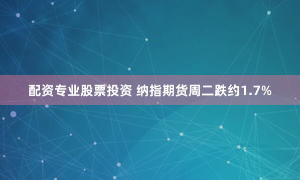 配资专业股票投资 纳指期货周二跌约1.7%