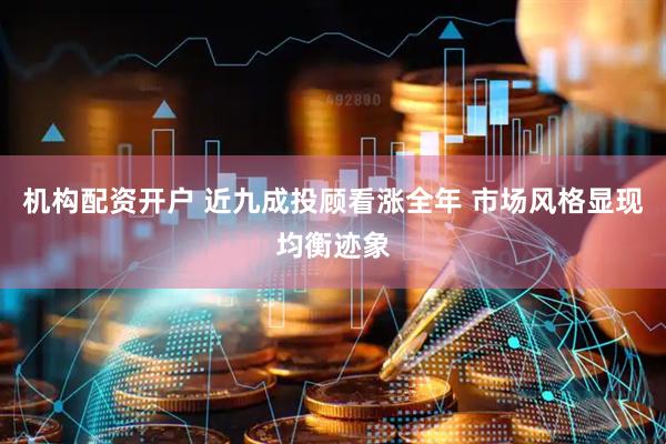 机构配资开户 近九成投顾看涨全年 市场风格显现均衡迹象