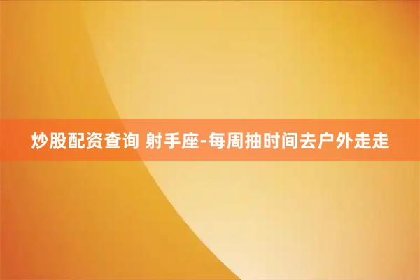 炒股配资查询 射手座-每周抽时间去户外走走
