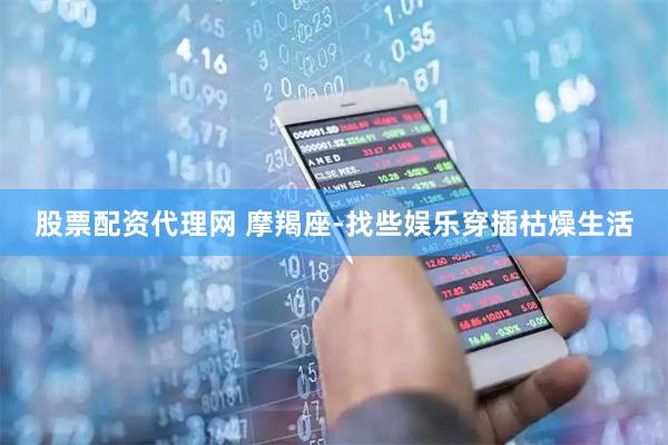 股票配资代理网 摩羯座-找些娱乐穿插枯燥生活