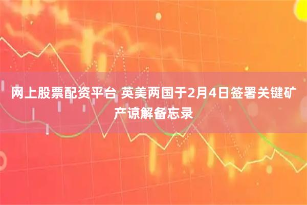 网上股票配资平台 英美两国于2月4日签署关键矿产谅解备忘录