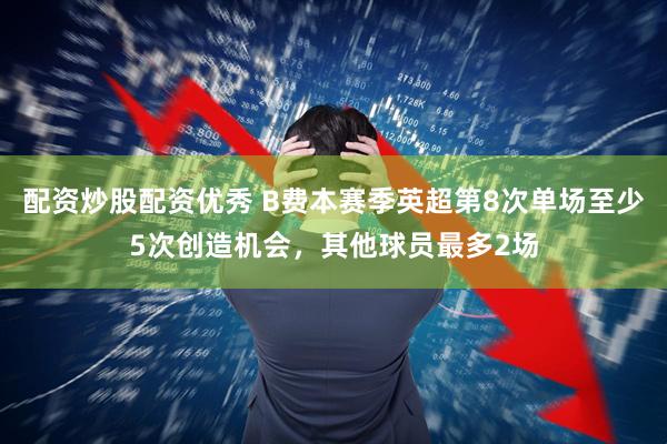 配资炒股配资优秀 B费本赛季英超第8次单场至少5次创造机会，其他球员最多2场
