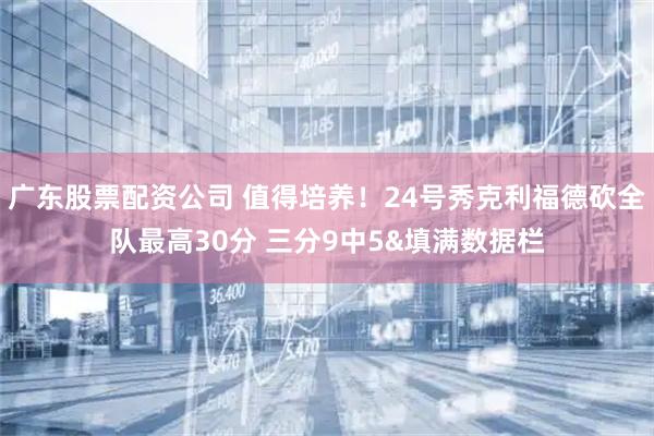 广东股票配资公司 值得培养！24号秀克利福德砍全队最高30分 三分9中5&填满数据栏