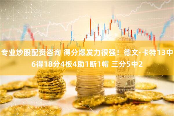 专业炒股配资咨询 得分爆发力很强！德文·卡特13中6得18分4板4助1断1帽 三分5中2