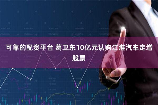 可靠的配资平台 葛卫东10亿元认购江淮汽车定增股票