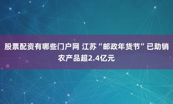 股票配资有哪些门户网 江苏“邮政年货节”已助销农产品超2.4亿元