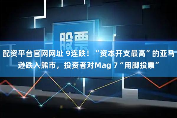 配资平台官网网址 9连跌！“资本开支最高”的亚马逊跌入熊市，投资者对Mag 7“用脚投票”
