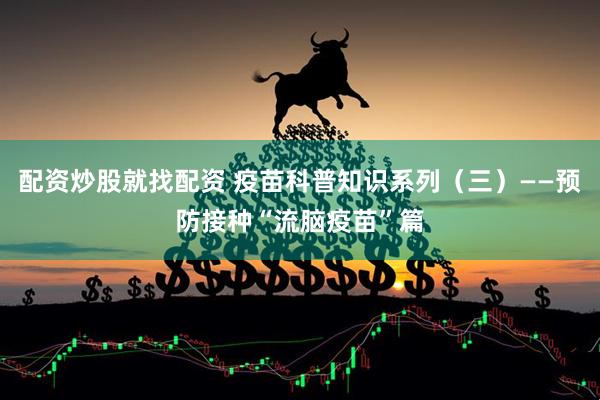 配资炒股就找配资 疫苗科普知识系列（三）——预防接种“流脑疫苗”篇
