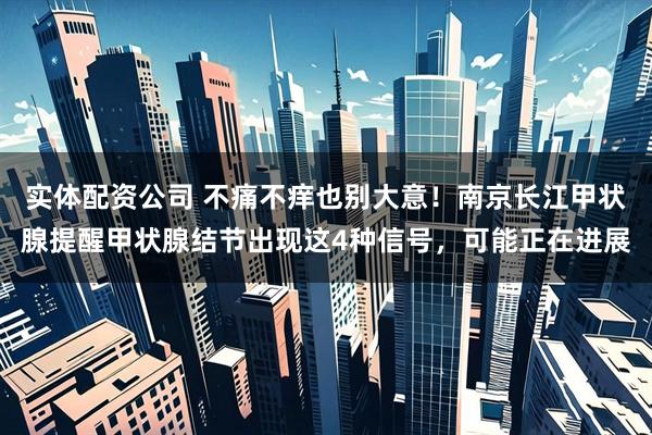 实体配资公司 不痛不痒也别大意！南京长江甲状腺提醒甲状腺结节出现这4种信号，可能正在进展