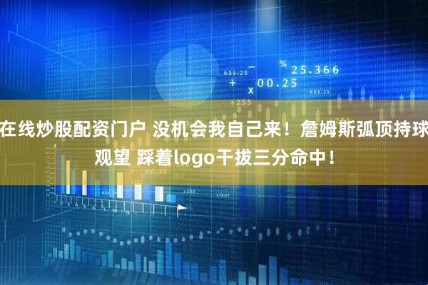 在线炒股配资门户 没机会我自己来！詹姆斯弧顶持球观望 踩着logo干拔三分命中！