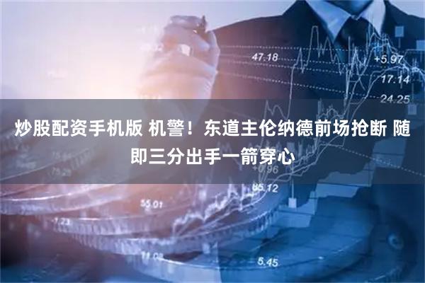 炒股配资手机版 机警！东道主伦纳德前场抢断 随即三分出手一箭穿心