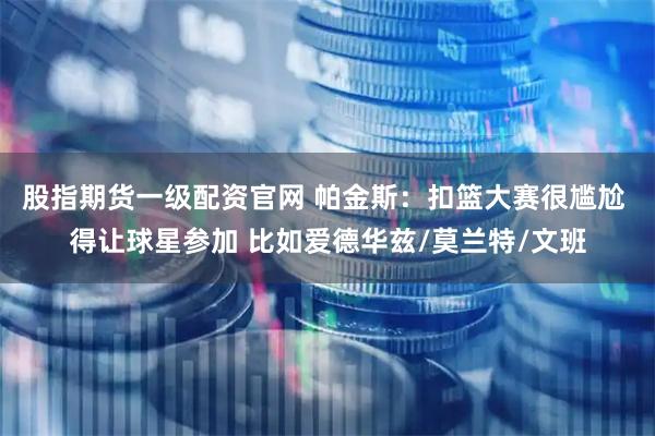 股指期货一级配资官网 帕金斯：扣篮大赛很尴尬 得让球星参加 比如爱德华兹/莫兰特/文班