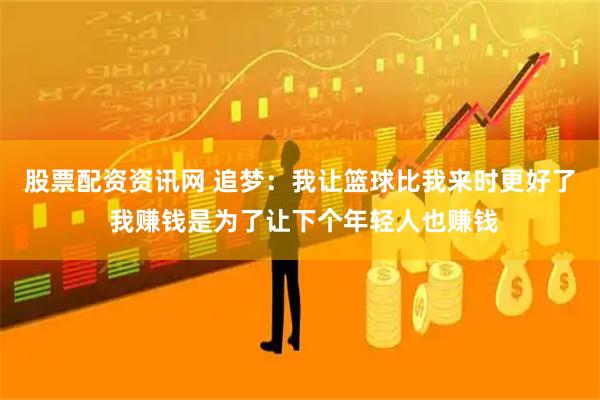 股票配资资讯网 追梦：我让篮球比我来时更好了 我赚钱是为了让下个年轻人也赚钱