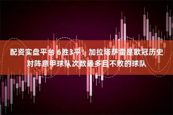 配资实盘平台 6胜3平！加拉塔萨雷是欧冠历史对阵意甲球队次数最多且不败的球队