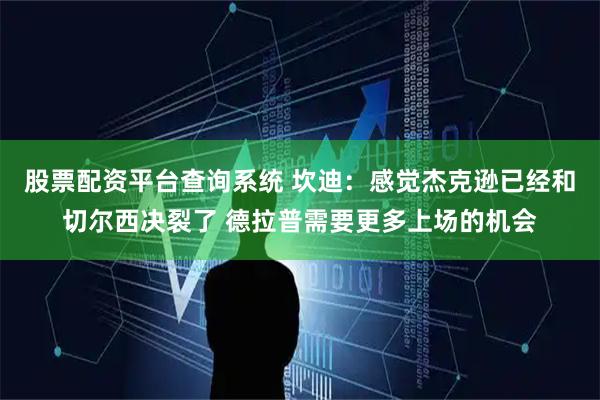 股票配资平台查询系统 坎迪：感觉杰克逊已经和切尔西决裂了 德拉普需要更多上场的机会