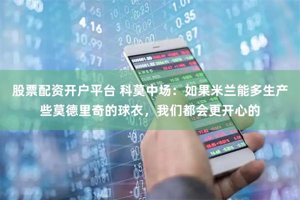 股票配资开户平台 科莫中场：如果米兰能多生产些莫德里奇的球衣，我们都会更开心的