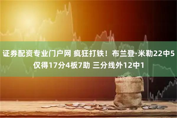 证券配资专业门户网 疯狂打铁！布兰登·米勒22中5仅得17分4板7助 三分线外12中1
