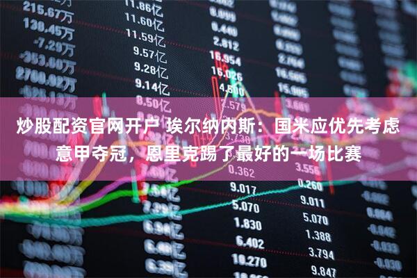 炒股配资官网开户 埃尔纳内斯：国米应优先考虑意甲夺冠，恩里克踢了最好的一场比赛