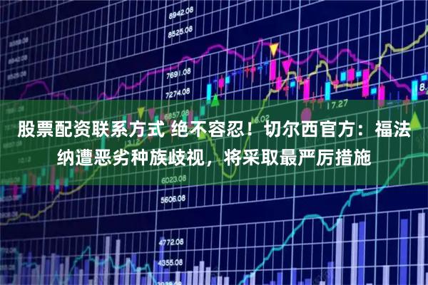 股票配资联系方式 绝不容忍！切尔西官方：福法纳遭恶劣种族歧视，将采取最严厉措施