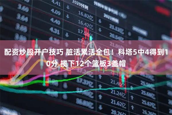 配资炒股开户技巧 脏活累活全包！科塔5中4得到10分 揽下12个篮板3盖帽