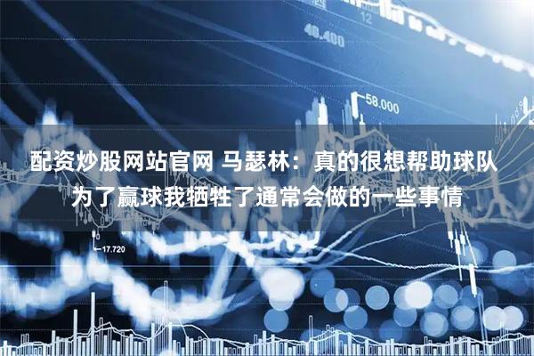 配资炒股网站官网 马瑟林：真的很想帮助球队 为了赢球我牺牲了通常会做的一些事情