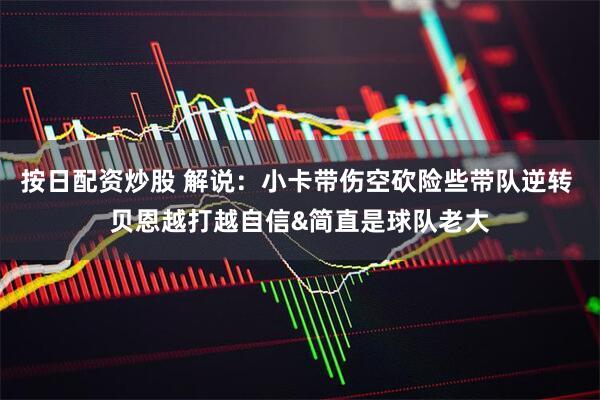 按日配资炒股 解说：小卡带伤空砍险些带队逆转 贝恩越打越自信&简直是球队老大