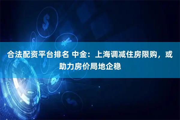 合法配资平台排名 中金：上海调减住房限购，或助力房价局地企稳
