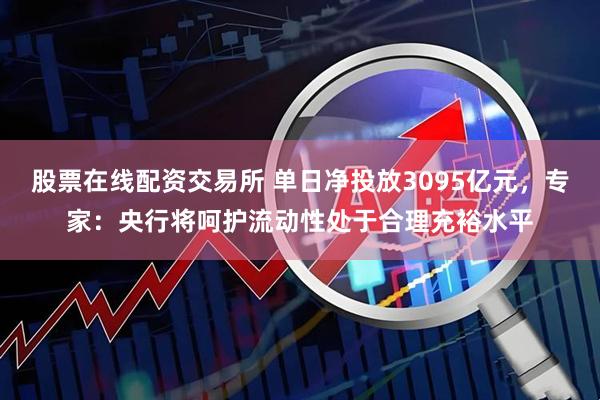 股票在线配资交易所 单日净投放3095亿元，专家：央行将呵护流动性处于合理充裕水平
