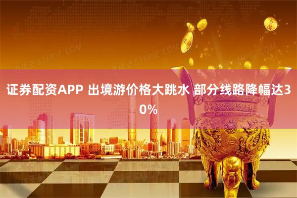 证券配资APP 出境游价格大跳水 部分线路降幅达30%