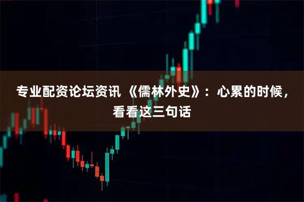 专业配资论坛资讯 《儒林外史》：心累的时候，看看这三句话