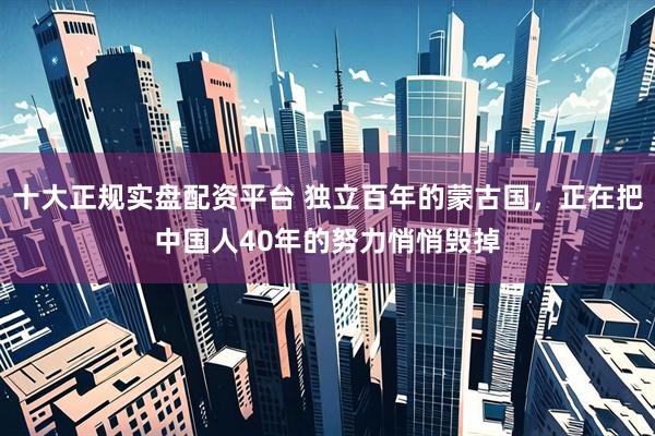 十大正规实盘配资平台 独立百年的蒙古国，正在把中国人40年的努力悄悄毁掉