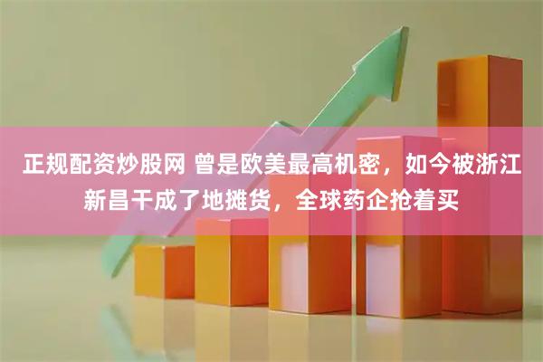 正规配资炒股网 曾是欧美最高机密，如今被浙江新昌干成了地摊货，全球药企抢着买