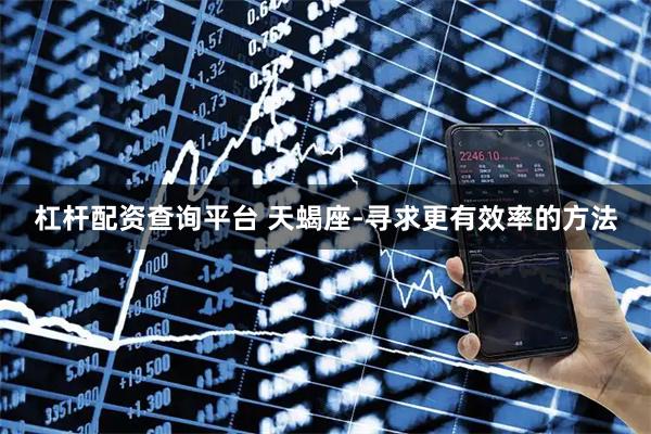 杠杆配资查询平台 天蝎座-寻求更有效率的方法