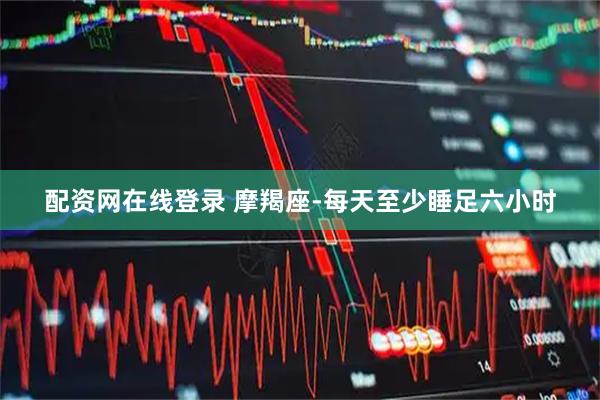 配资网在线登录 摩羯座-每天至少睡足六小时