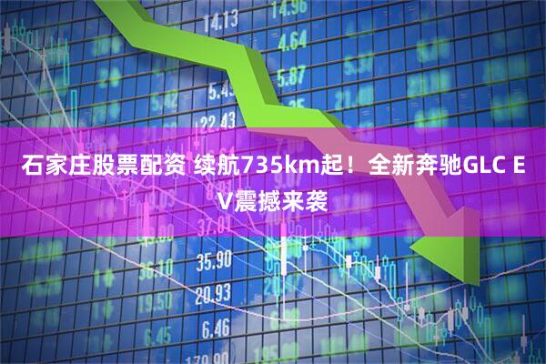 石家庄股票配资 续航735km起！全新奔驰GLC EV震撼来袭