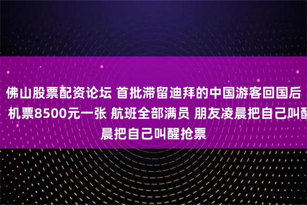 佛山股票配资论坛 首批滞留迪拜的中国游客回国后发声：机票8500元一张 航班全部满员 朋友凌晨把自己叫醒抢票