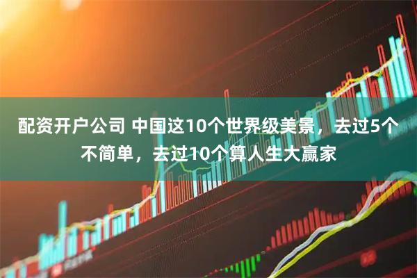 配资开户公司 中国这10个世界级美景，去过5个不简单，去过10个算人生大赢家