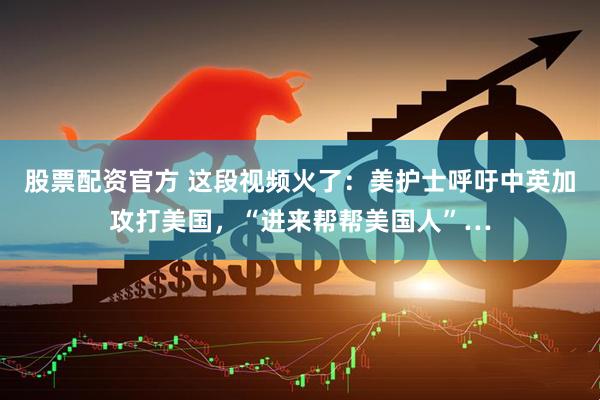 股票配资官方 这段视频火了：美护士呼吁中英加攻打美国，“进来帮帮美国人”…