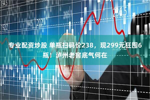 专业配资炒股 单瓶扫码价238，现299元狂囤6瓶！泸州老窖底气何在