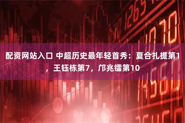 配资网站入口 中超历史最年轻首秀：夏合扎提第1，王钰栋第7，邝兆镭第10