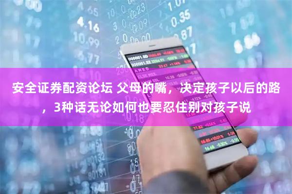 安全证券配资论坛 父母的嘴，决定孩子以后的路，3种话无论如何也要忍住别对孩子说