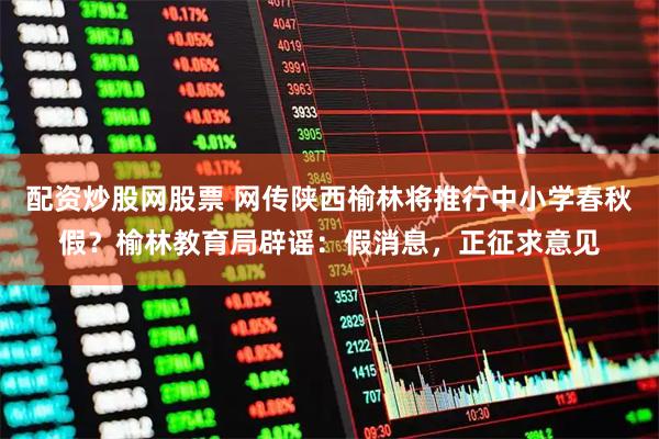 配资炒股网股票 网传陕西榆林将推行中小学春秋假？榆林教育局辟谣：假消息，正征求意见