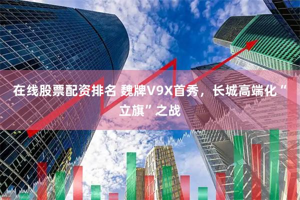 在线股票配资排名 魏牌V9X首秀，长城高端化“立旗”之战